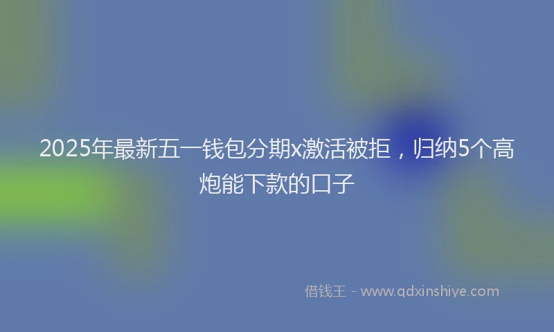 2025年最新五一钱包分期x激活被拒，归纳5个高炮能下款的口子
