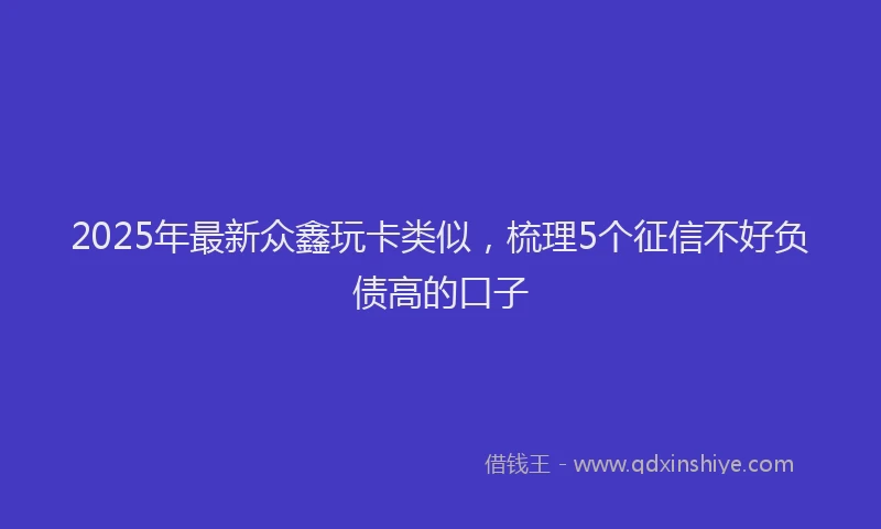 2025年最新众鑫玩卡类似，梳理5个征信不好负债高的口子