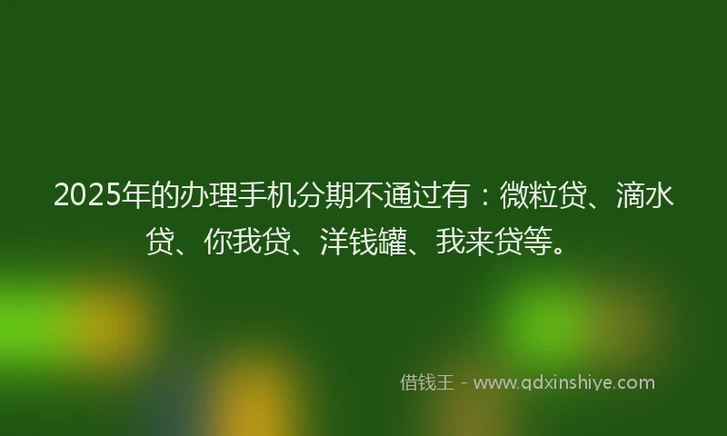 2025年的办理手机分期不通过有：微粒贷、滴水贷、你我贷、洋钱罐、我来贷等。