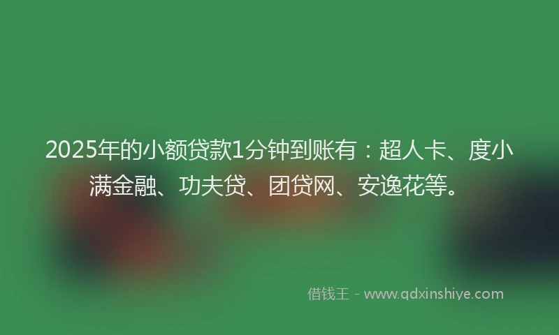 2025年的小额贷款1分钟到账有：超人卡、度小满金融、功夫贷、团贷网、安逸花等。