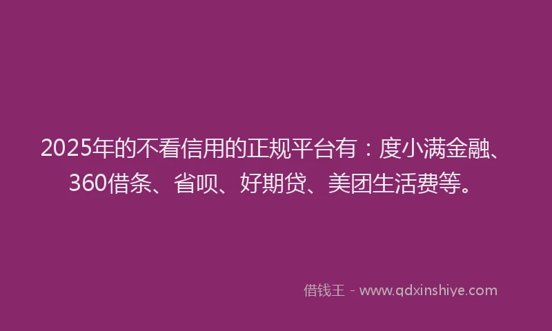 2025年的不看信用的正规平台有：度小满金融、360借条、省呗、好期贷、美团生活费等。