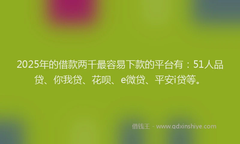 2025年的借款两千最容易下款的平台有：51人品贷、你我贷、花呗、e微贷、平安i贷等。