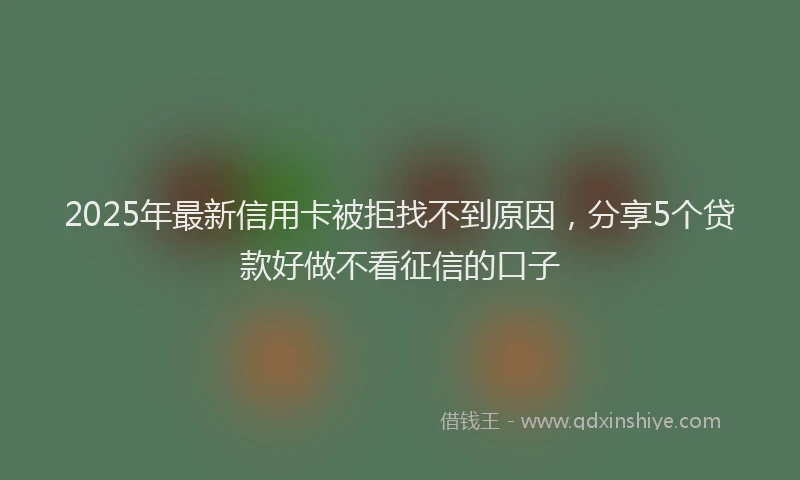 2025年最新信用卡被拒找不到原因，分享5个贷款好做不看征信的口子