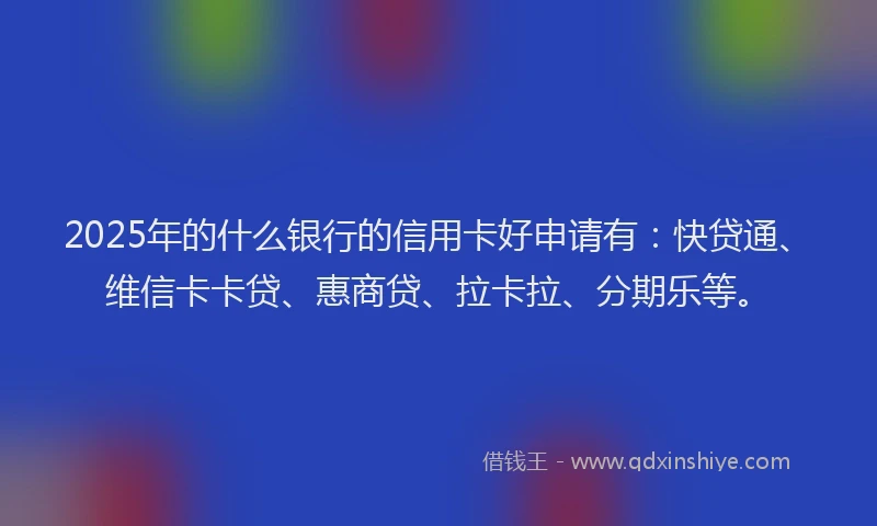 2025年的什么银行的信用卡好申请有：快贷通、维信卡卡贷、惠商贷、拉卡拉、分期乐等。