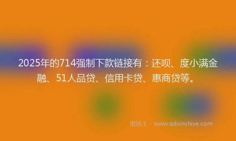 2025年的714强制下款链接有：还呗、度小满金融、51人品贷、信用卡贷、惠商贷等。