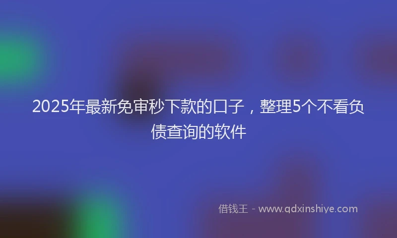 2025年最新免审秒下款的口子，整理5个不看负债查询的软件