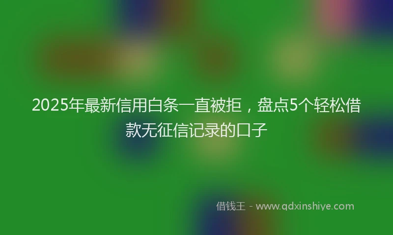 2025年最新信用白条一直被拒，盘点5个轻松借款无征信记录的口子