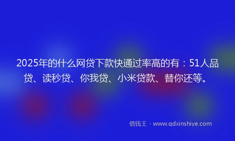 2025年的什么网贷下款快通过率高的有：51人品贷、读秒贷、你我贷、小米贷款、替你还等。