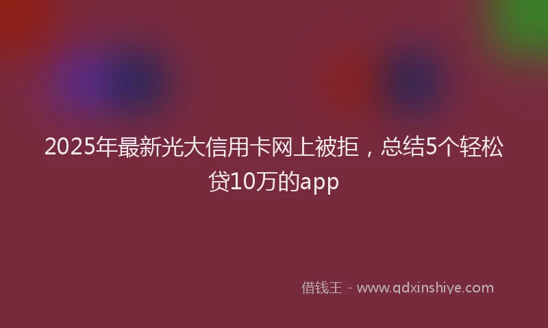 2025年最新光大信用卡网上被拒，总结5个轻松贷10万的app