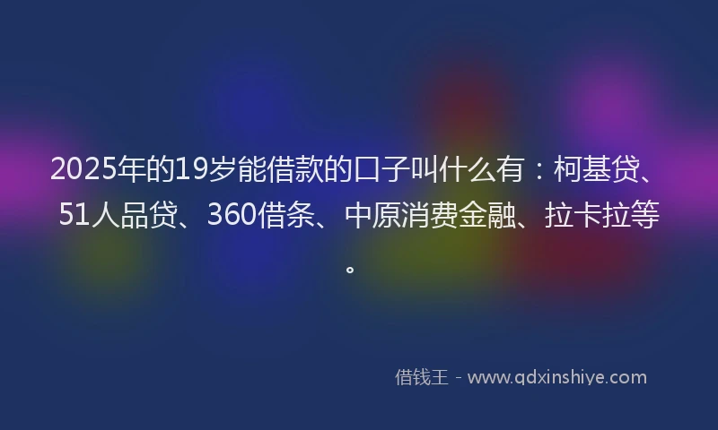 2025年的19岁能借款的口子叫什么有：柯基贷、51人品贷、360借条、中原消费金融、拉卡拉等。