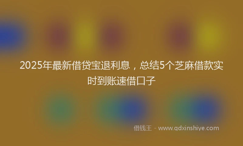 2025年最新借贷宝退利息，总结5个芝麻借款实时到账速借口子