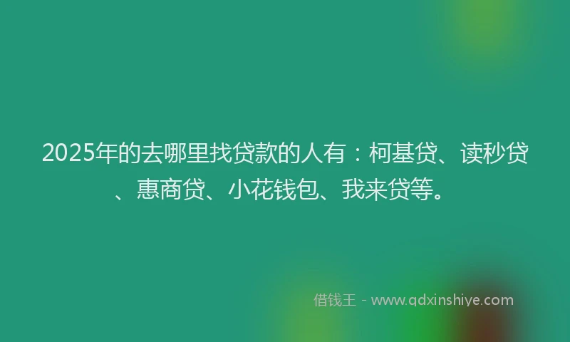 2025年的去哪里找贷款的人有：柯基贷、读秒贷、惠商贷、小花钱包、我来贷等。