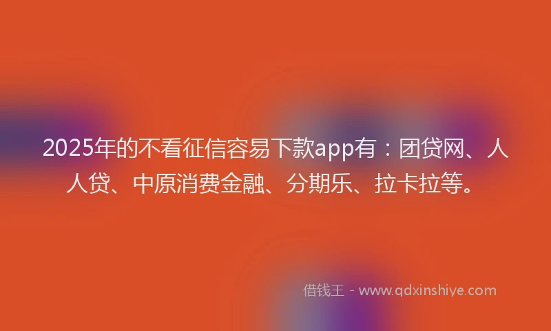 2025年的不看征信容易下款app有：团贷网、人人贷、中原消费金融、分期乐、拉卡拉等。