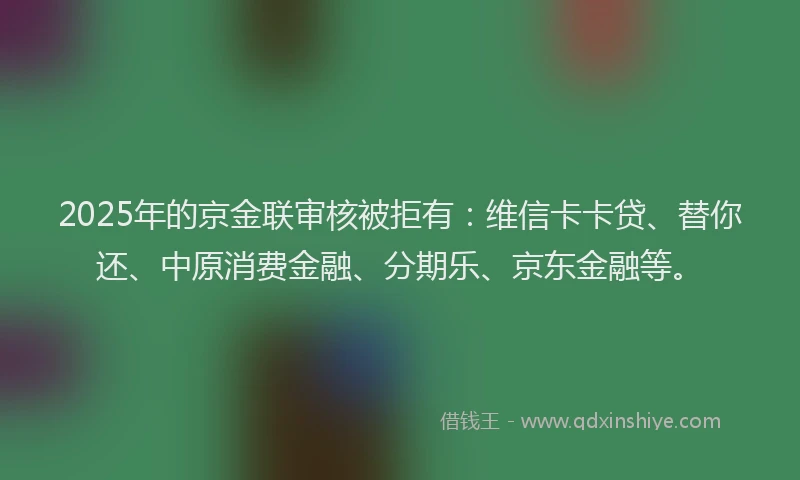 2025年的京金联审核被拒有：维信卡卡贷、替你还、中原消费金融、分期乐、京东金融等。