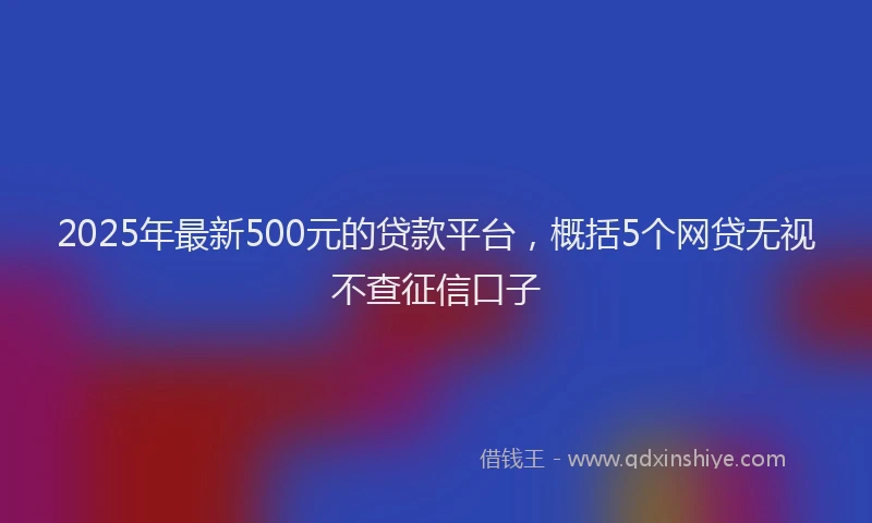 2025年最新500元的贷款平台，概括5个网贷无视不查征信口子