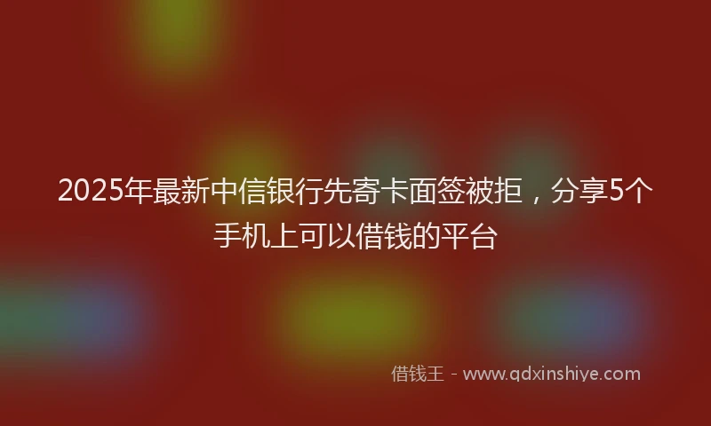 2025年最新中信银行先寄卡面签被拒，分享5个手机上可以借钱的平台