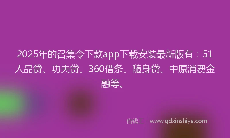 2025年的召集令下款app下载安装最新版有：51人品贷、功夫贷、360借条、随身贷、中原消费金融等。