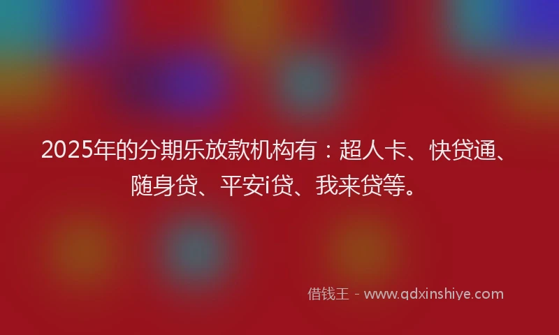 2025年的分期乐放款机构有：超人卡、快贷通、随身贷、平安i贷、我来贷等。