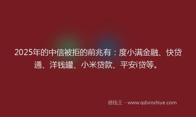 2025年的中信被拒的前兆有：度小满金融、快贷通、洋钱罐、小米贷款、平安i贷等。