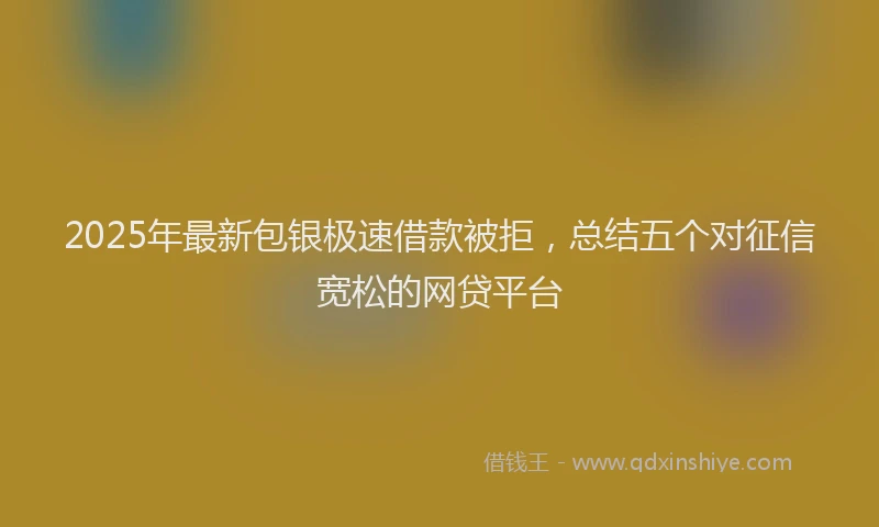 2025年最新包银极速借款被拒，总结五个对征信宽松的网贷平台