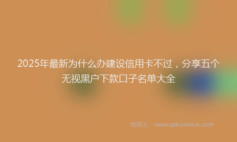 2025年最新为什么办建设信用卡不过，分享五个无视黑户下款口子名单大全