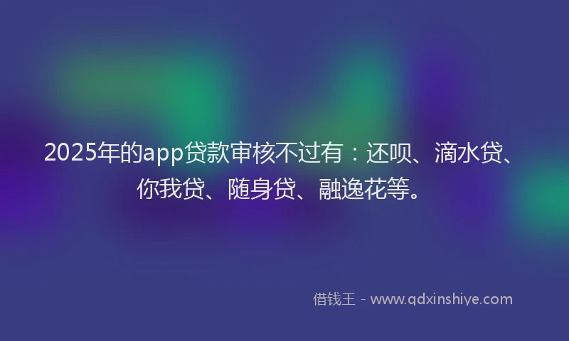 2025年的app贷款审核不过有：还呗、滴水贷、你我贷、随身贷、融逸花等。