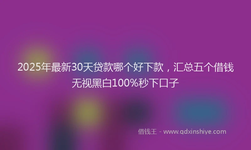 2025年最新30天贷款哪个好下款，汇总五个借钱无视黑白100%秒下口子