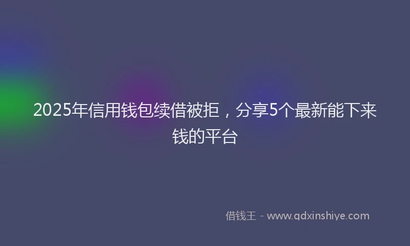 2025年信用钱包续借被拒，分享5个最新能下来钱的平台