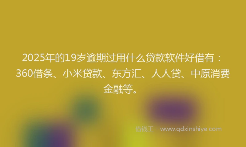 2025年的19岁逾期过用什么贷款软件好借有：360借条、小米贷款、东方汇、人人贷、中原消费金融等。