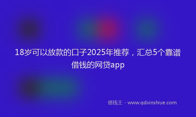 18岁可以放款的口子2025年推荐，汇总5个靠谱借钱的网贷app