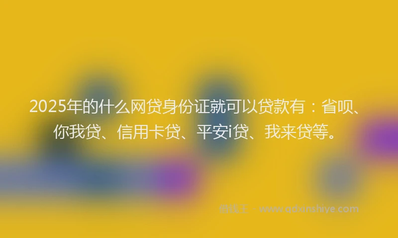 2025年的什么网贷身份证就可以贷款有：省呗、你我贷、信用卡贷、平安i贷、我来贷等。