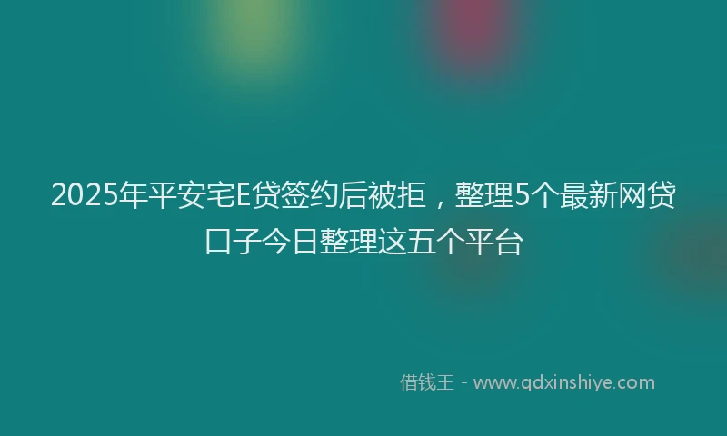 2025年平安宅E贷签约后被拒，整理5个最新网贷口子今日整理这五个平台
