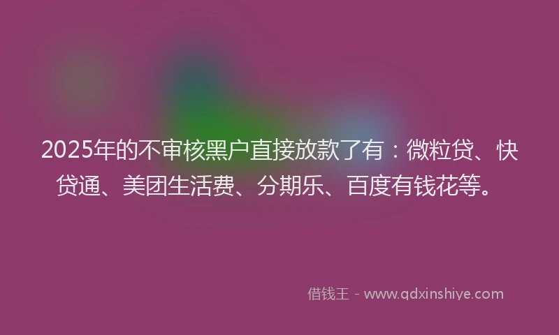 2025年的不审核黑户直接放款了有：微粒贷、快贷通、美团生活费、分期乐、百度有钱花等。