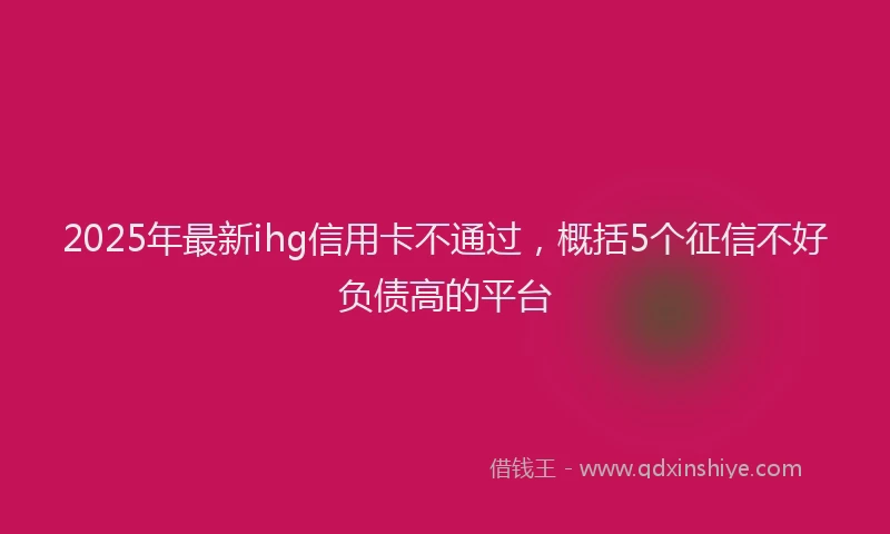 2025年最新ihg信用卡不通过，概括5个征信不好负债高的平台