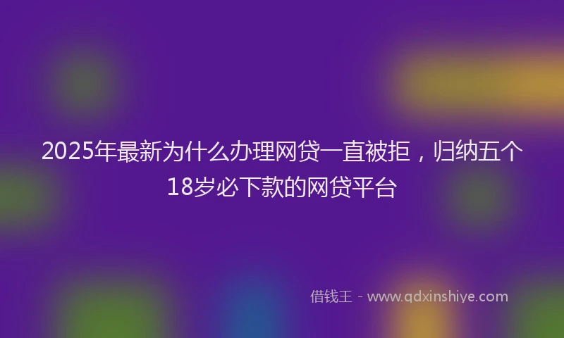2025年最新为什么办理网贷一直被拒，归纳五个18岁必下款的网贷平台