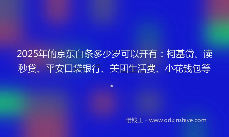 2025年的京东白条多少岁可以开有：柯基贷、读秒贷、平安口袋银行、美团生活费、小花钱包等。