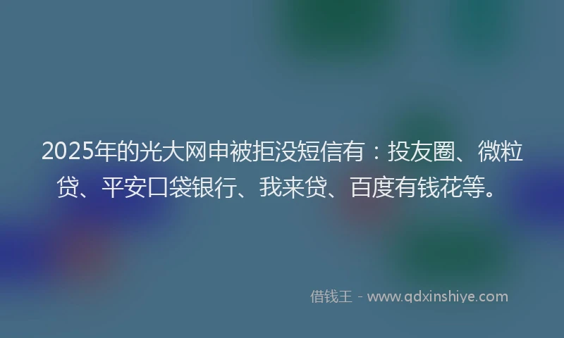 2025年的光大网申被拒没短信有：投友圈、微粒贷、平安口袋银行、我来贷、百度有钱花等。