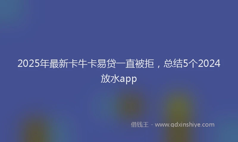 2025年最新卡牛卡易贷一直被拒，总结5个2024放水app