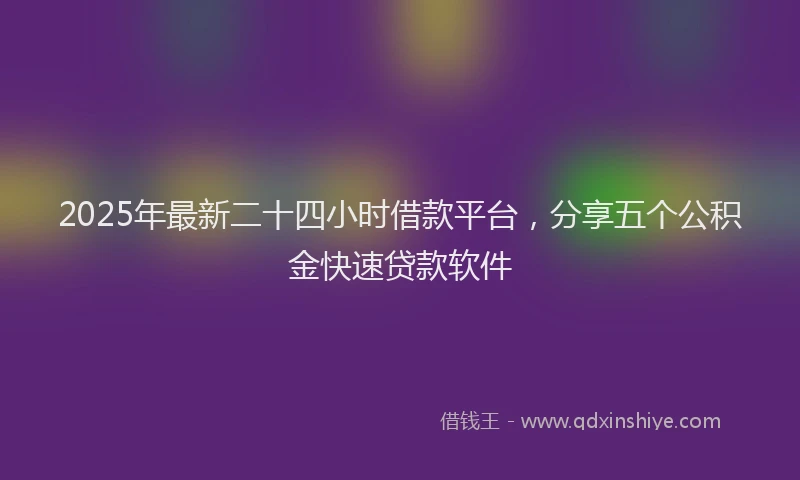 2025年最新二十四小时借款平台，分享五个公积金快速贷款软件