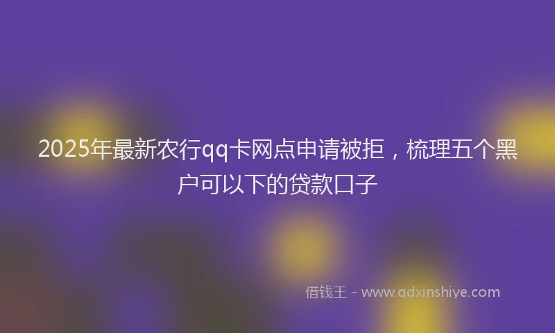 2025年最新农行qq卡网点申请被拒，梳理五个黑户可以下的贷款口子