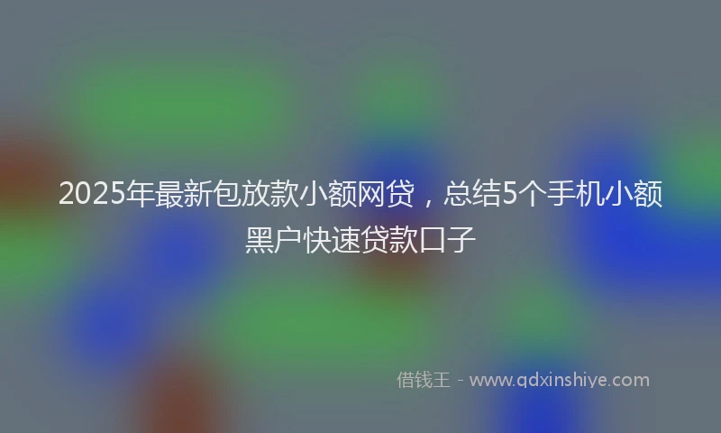 2025年最新包放款小额网贷，总结5个手机小额黑户快速贷款口子