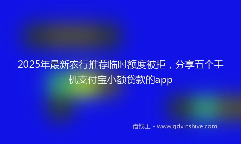 2025年最新农行推荐临时额度被拒，分享五个手机支付宝小额贷款的app