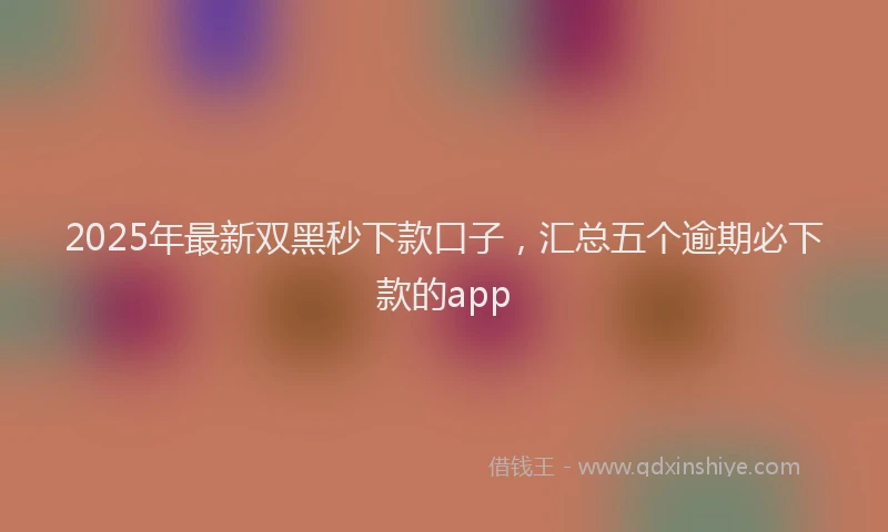 2025年最新双黑秒下款口子，汇总五个逾期必下款的app