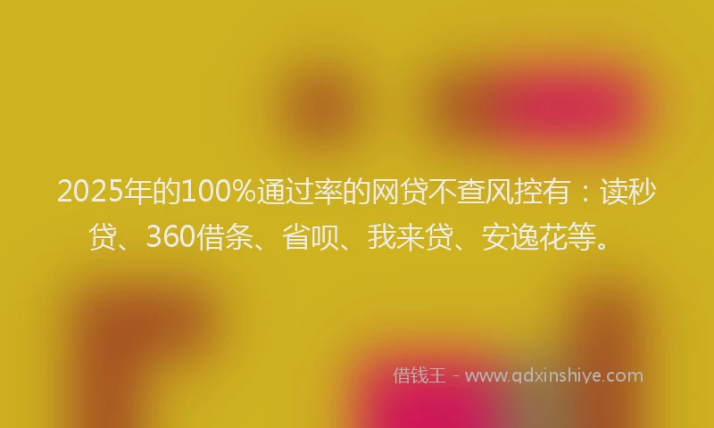 2025年的100%通过率的网贷不查风控有：读秒贷、360借条、省呗、我来贷、安逸花等。