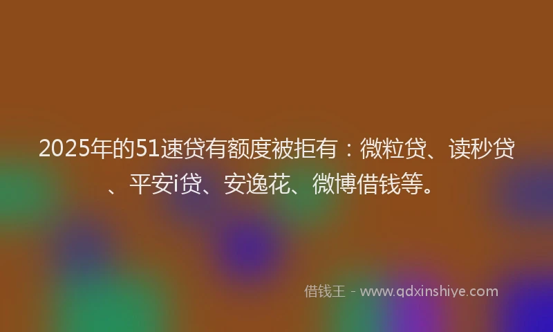 2025年的51速贷有额度被拒有：微粒贷、读秒贷、平安i贷、安逸花、微博借钱等。