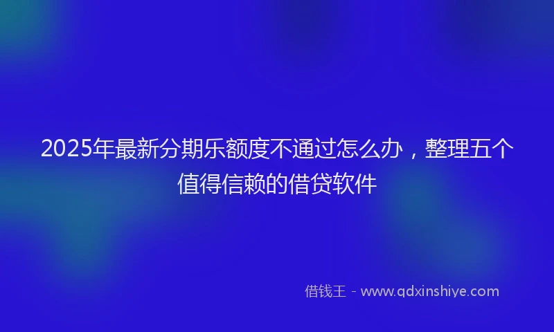 2025年最新分期乐额度不通过怎么办，整理五个值得信赖的借贷软件