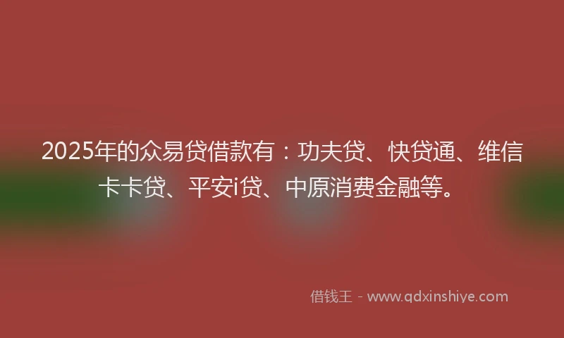 2025年的众易贷借款有：功夫贷、快贷通、维信卡卡贷、平安i贷、中原消费金融等。