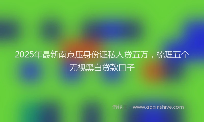 2025年最新南京压身份证私人贷五万，梳理五个无视黑白贷款口子
