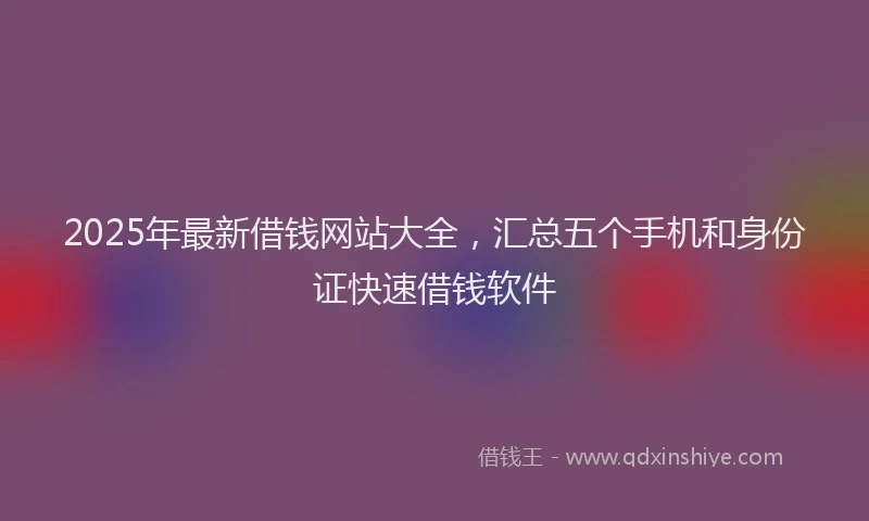 2025年最新借钱网站大全，汇总五个手机和身份证快速借钱软件