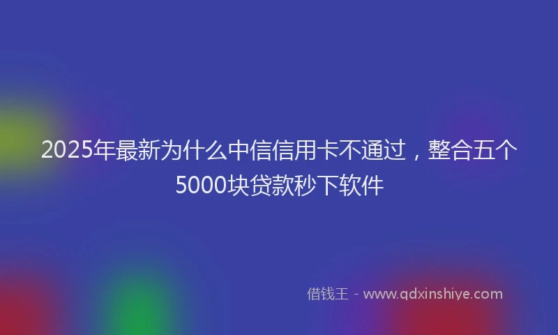 2025年最新为什么中信信用卡不通过，整合五个5000块贷款秒下软件